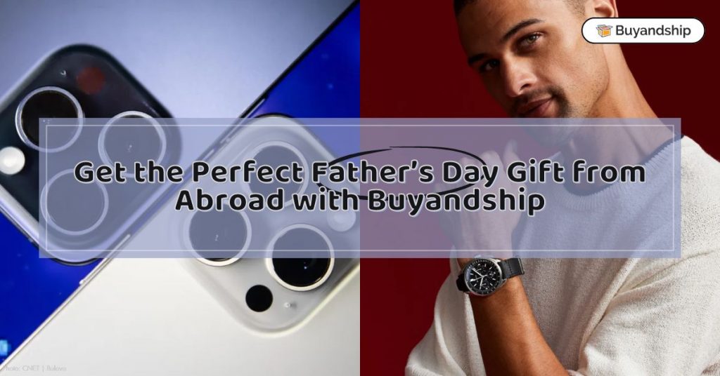 Plan Ahead and Get the Perfect Father’s Day Gift from Abroad with Buyandship!